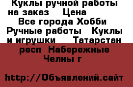 Куклы ручной работы на заказ  › Цена ­ 1 500 - Все города Хобби. Ручные работы » Куклы и игрушки   . Татарстан респ.,Набережные Челны г.